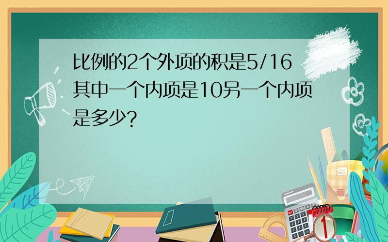 比例的2个外项的积是5/16其中一个内项是10另一个内项是多少?