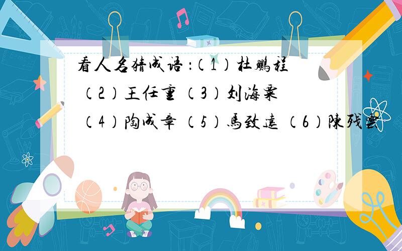 看人名猜成语 ：（1）杜鹏程 （2）王任重 （3）刘海粟 （4）陶成章 （5）马致远 （6）陈残云