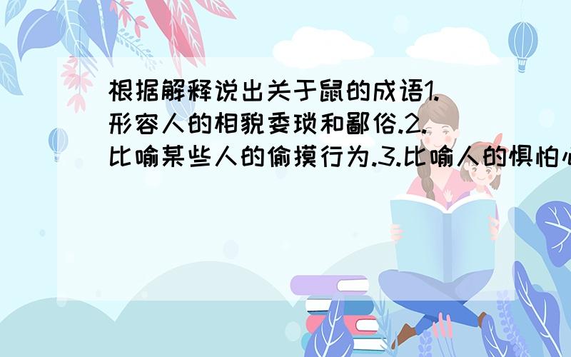 根据解释说出关于鼠的成语1.形容人的相貌委琐和鄙俗.2.比喻某些人的偷摸行为.3.比喻人的惧怕心理和惧怕情态.(不是胆小如鼠)4.比喻为众人说厌恶,痛恨的人.