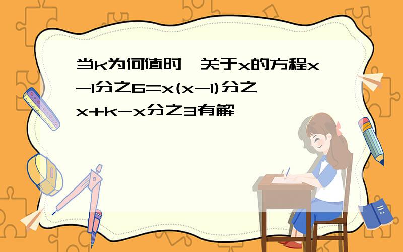 当k为何值时,关于x的方程x-1分之6=x(x-1)分之x+k-x分之3有解