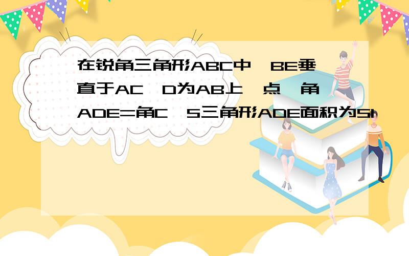 在锐角三角形ABC中,BE垂直于AC,D为AB上一点,角ADE=角C,S三角形ADE面积为S1,△ABC面积为S2,则S1/S2是