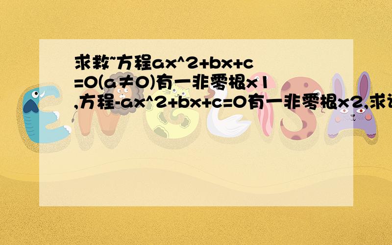 求救~方程ax^2+bx+c=0(a≠0)有一非零根x1,方程-ax^2+bx+c=0有一非零根x2,求证:方程a/2x方程ax^2+bx+c=0(a≠0)有一非零根x1,方程-ax^2+bx+c=0有一非零根x2,求证:方程（a/2）x^2+bx+c=0必有一根介于x1、x2之间.