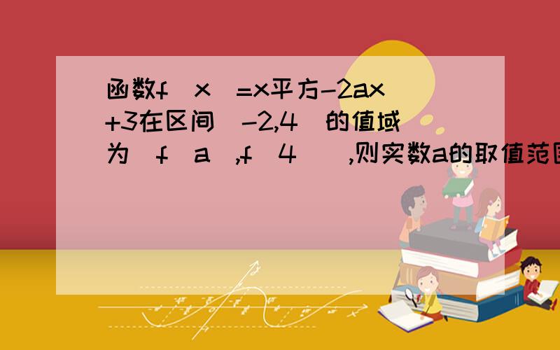 函数f（x）=x平方-2ax+3在区间[-2,4]的值域为[f(a),f(4)],则实数a的取值范围是 详细过程谢谢