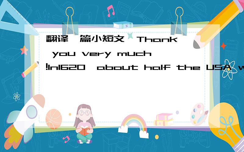 翻译一篇小短文  Thank you very much!In1620,about half the USA was covered by forests. Today the forests have almost gone.A lot of good land has gone with them, leaving only sand. China doesn't want to copy the USA's example. We're planting mor