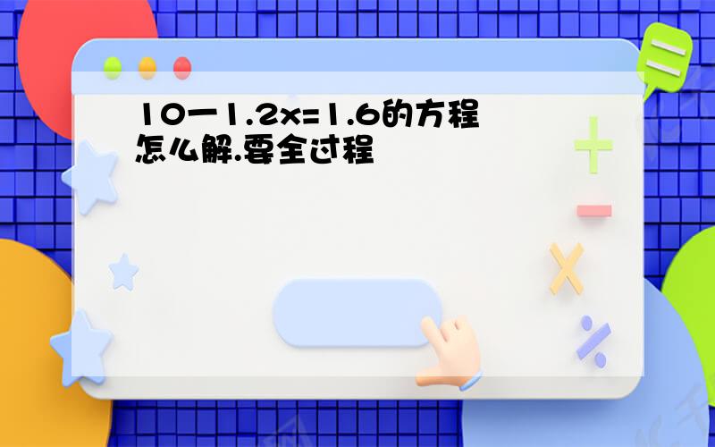 10一1.2x=1.6的方程怎么解.要全过程