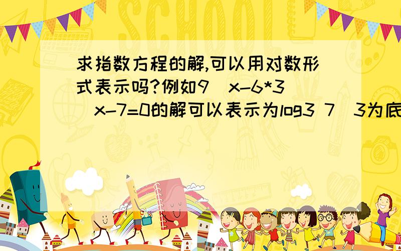 求指数方程的解,可以用对数形式表示吗?例如9^x-6*3^x-7=0的解可以表示为log3 7（3为底数）吗?