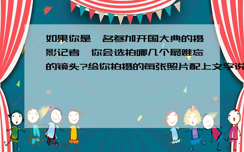 如果你是一名参加开国大典的摄影记者,你会选拍哪几个最难忘的镜头?给你拍摄的每张照片配上文字说明.