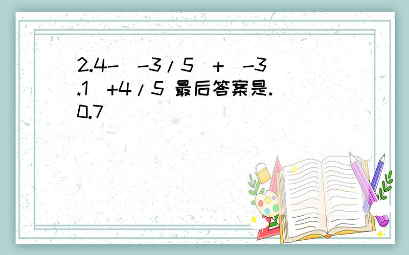 2.4-(-3/5)+(-3.1)+4/5 最后答案是.0.7