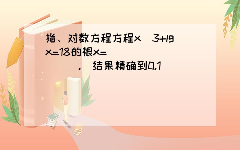 指、对数方程方程x^3+lgx=18的根x=_________.(结果精确到0.1）