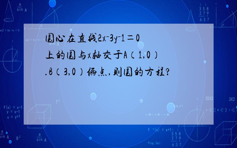 圆心在直线2x－3y－1＝0上的圆与x轴交于A（1,0）.B（3,0）俩点,则圆的方程?