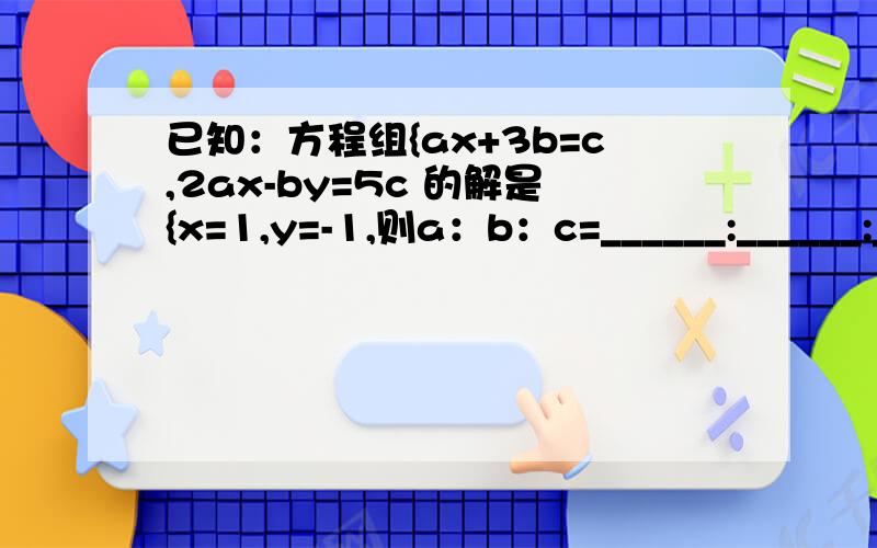 已知：方程组{ax+3b=c,2ax-by=5c 的解是{x=1,y=-1,则a：b：c=______:______:______.