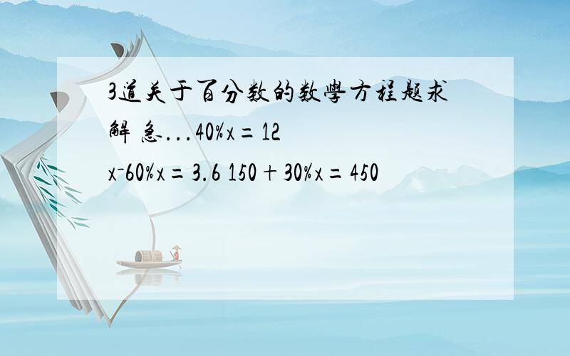 3道关于百分数的数学方程题求解 急...40%x=12 x－60%x=3.6 150+30%x=450