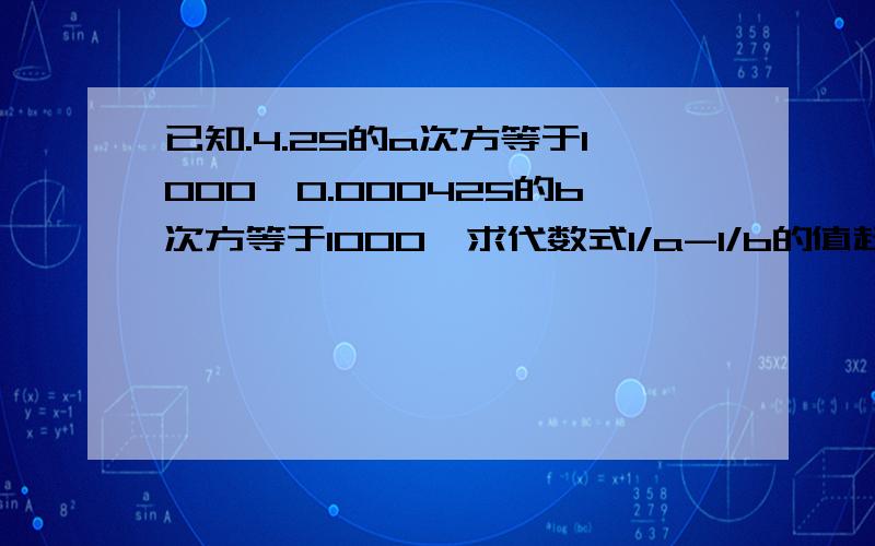 已知.4.25的a次方等于1000,0.000425的b次方等于1000,求代数式1/a-1/b的值赶紧的、我马上要、、弄好了有追加