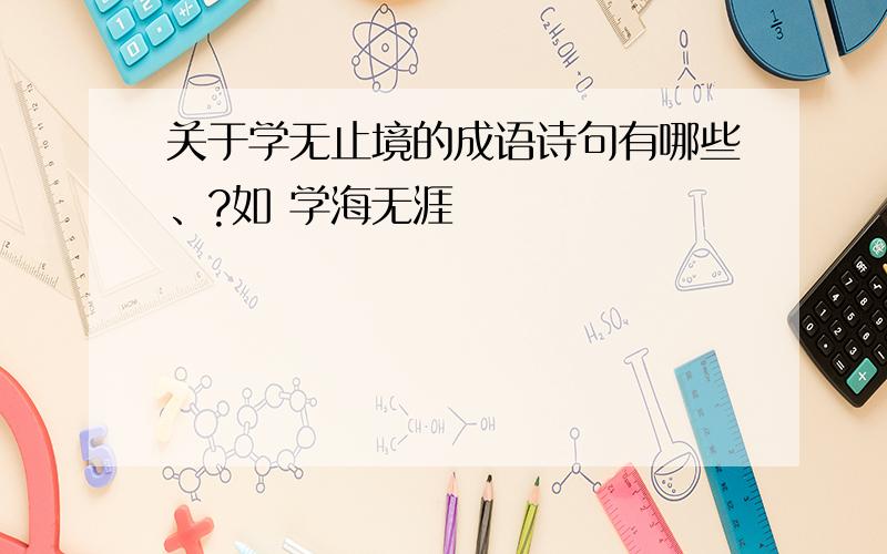 关于学无止境的成语诗句有哪些、?如 学海无涯