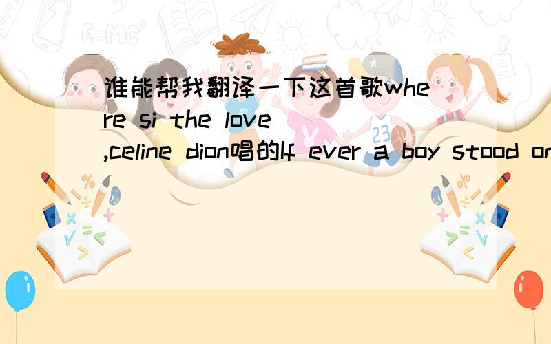 谁能帮我翻译一下这首歌where si the love,celine dion唱的If ever a boy stood on the moonAll the heavens would call there angels roundStop the tears from troubled skies from fallingIf ever the river could whisper you nameWould the choices y