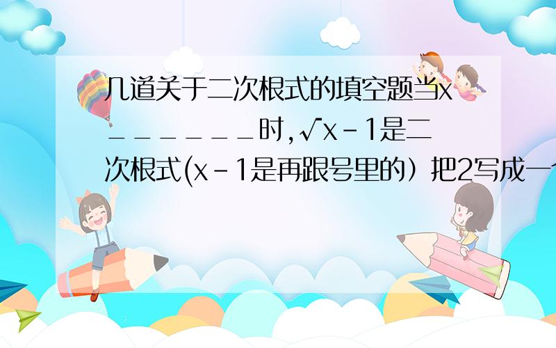 几道关于二次根式的填空题当x______时,√x-1是二次根式(x-1是再跟号里的）把2写成一个数的平方的形式当x_______时,√2x+1无意义（2x+1是再跟号里的）如果式子√-a分之1有意义,那么a_______比较大