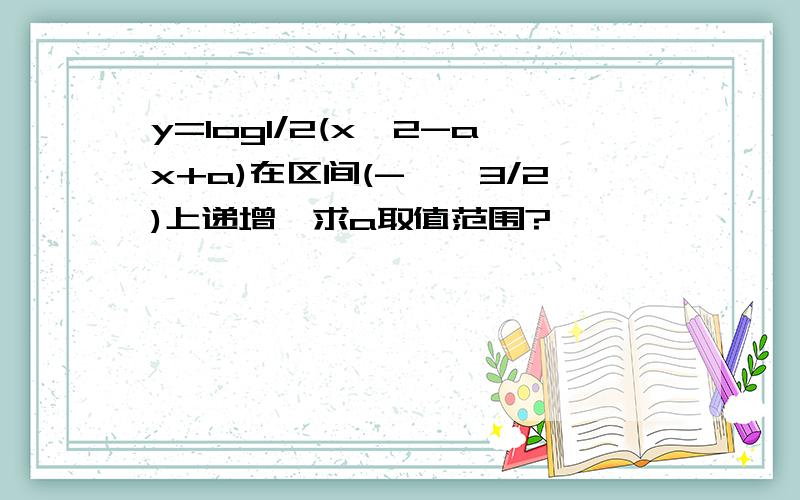 y=log1/2(x^2-ax+a)在区间(-∞,3/2)上递增,求a取值范围?