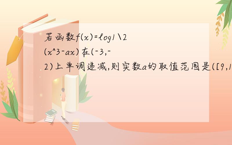 若函数f(x)=log1\2(x^3-ax)在(-3,-2)上单调递减,则实数a的取值范围是([9,12])是1\2为底 1