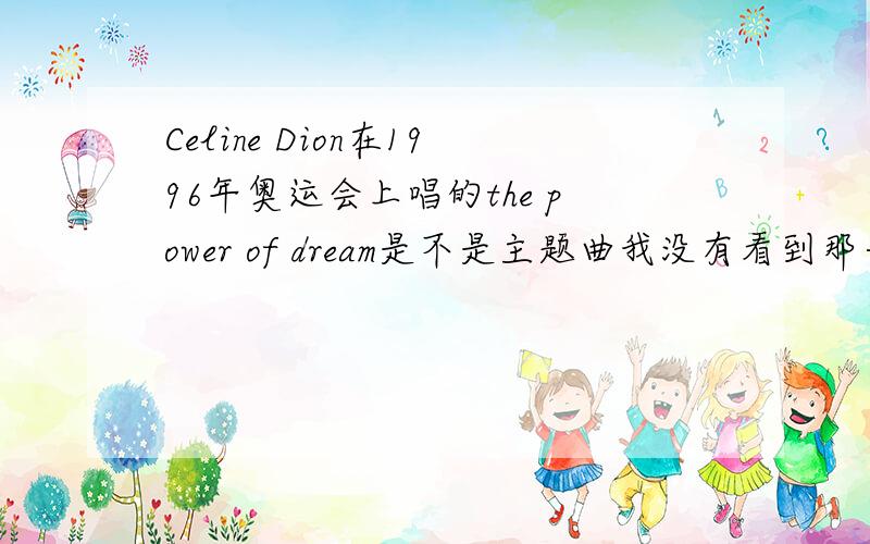 Celine Dion在1996年奥运会上唱的the power of dream是不是主题曲我没有看到那一年的开、闭幕式,所以很想知道她是在开幕式还是在闭幕式上唱的,这首歌是不是那一届奥运会的主题曲?