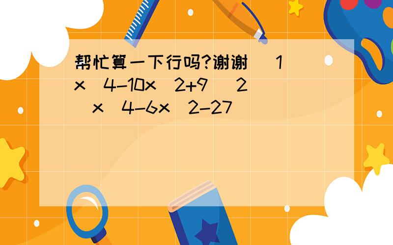 帮忙算一下行吗?谢谢 （1）x^4-10x^2+9 （2）x^4-6x^2-27