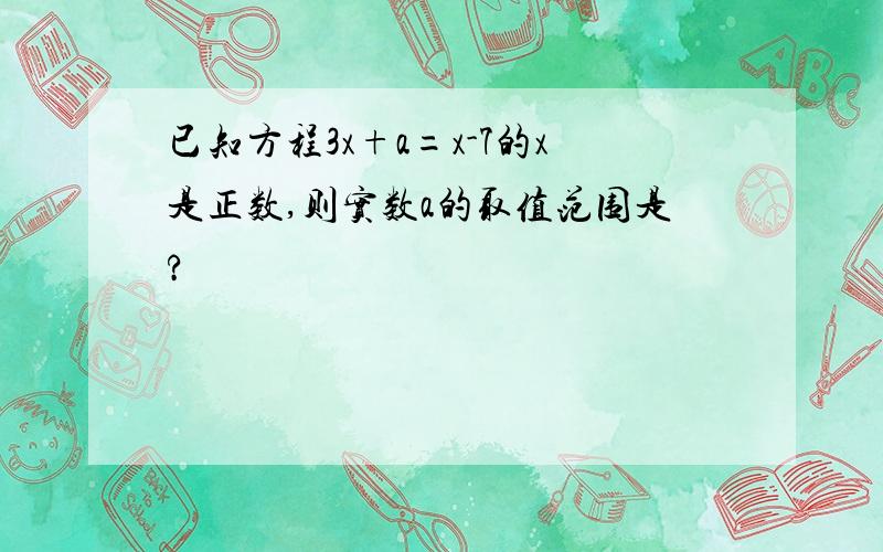 已知方程3x+a=x-7的x是正数,则实数a的取值范围是?