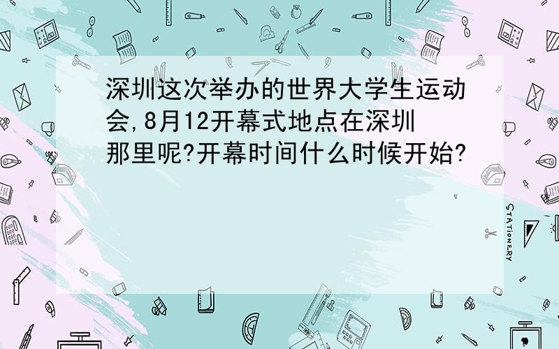 深圳这次举办的世界大学生运动会,8月12开幕式地点在深圳那里呢?开幕时间什么时候开始?