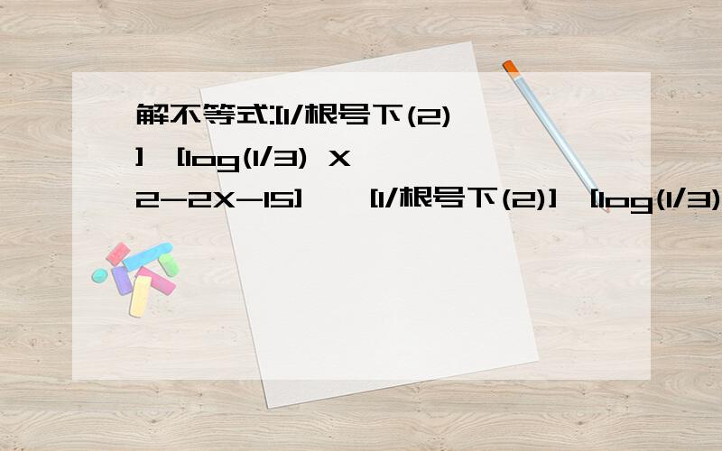 解不等式:[1/根号下(2)]^[log(1/3) X^2-2X-15] < [1/根号下(2)]^[log(1/3) 4X+1]