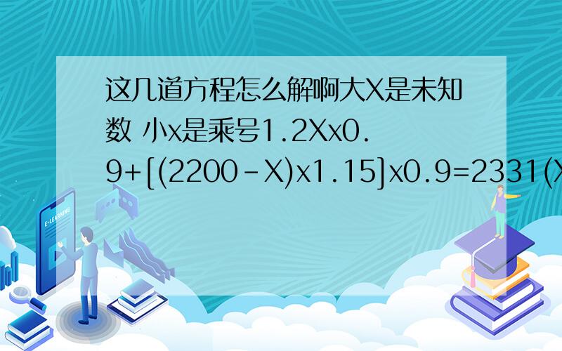 这几道方程怎么解啊大X是未知数 小x是乘号1.2Xx0.9+[(2200-X)x1.15]x0.9=2331(X-15)x2-45分之X-15=一分之五4%X+（290-X）x5%=135-5分之50-X-5=3分之23分之2X+1 -1=6分之10X+1