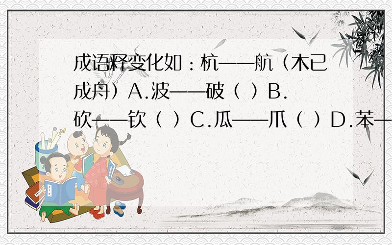 成语释变化如：杭——航（木已成舟）A.波——破（ ）B.砍——钦（ ）C.瓜——爪（ ）D.苯——茉（ ）E.咕——吟（ ）F.怅——值（ ）G.吝——文（ ）H.稿——高（ ）I.旮——旦（ ）J.记—