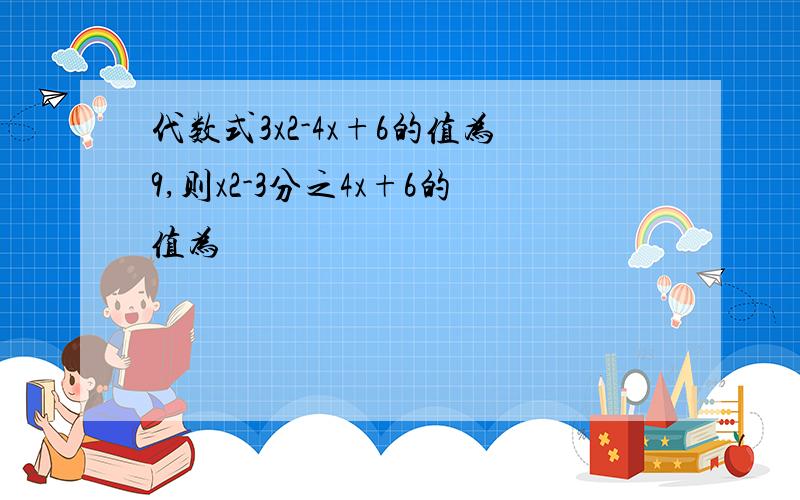 代数式3x2-4x+6的值为9,则x2-3分之4x+6的值为