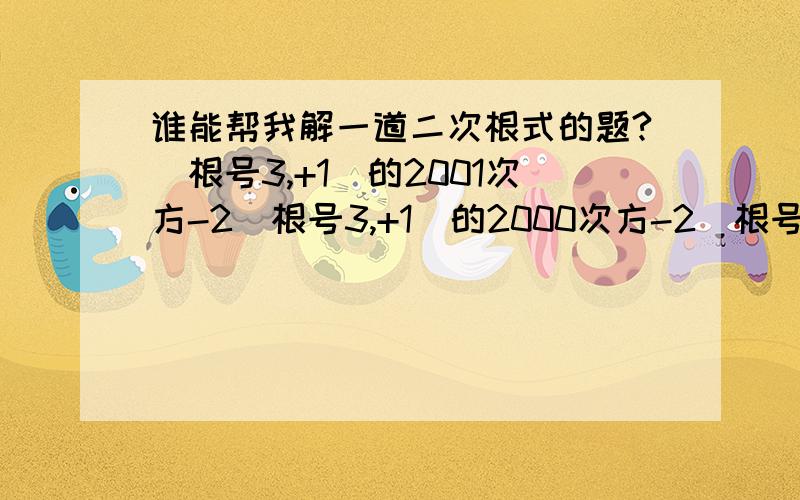 谁能帮我解一道二次根式的题?(根号3,+1)的2001次方-2(根号3,+1)的2000次方-2(根号3.+1)的1999次方+2001根号3和+1之间的逗号是为了表示两个数不是在一起的...帮下忙吧,