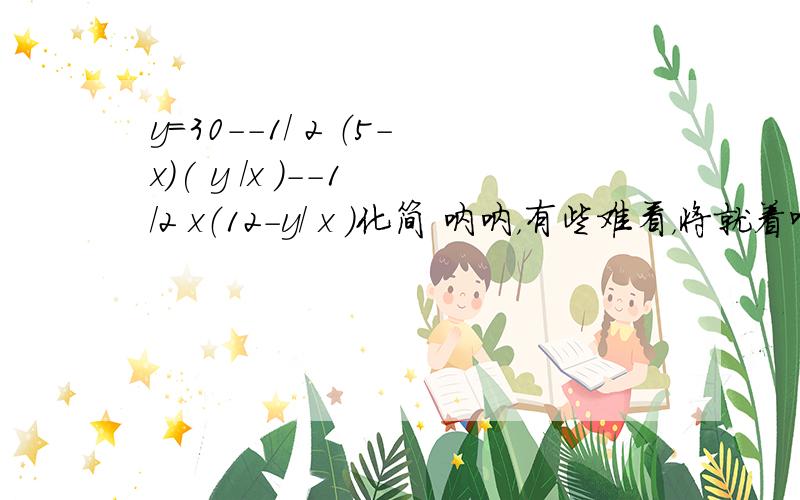 y=30--1/ 2 （5-x）( y /x )--1 /2 x（12-y/ x ）化简 呐呐，有些难看，将就着吧