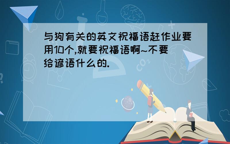 与狗有关的英文祝福语赶作业要用10个,就要祝福语啊~不要给谚语什么的.