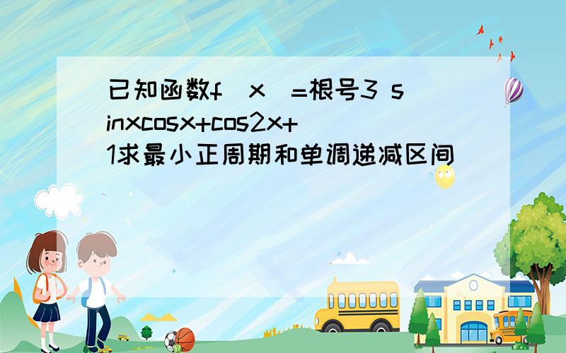 已知函数f(x)=根号3 sinxcosx+cos2x+1求最小正周期和单调递减区间