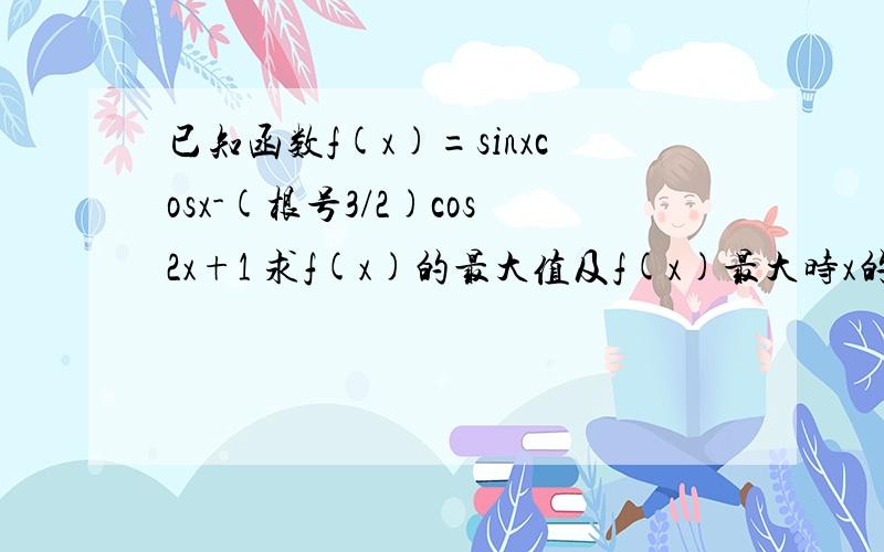 已知函数f(x)=sinxcosx-(根号3/2)cos2x+1 求f(x)的最大值及f(x)最大时x的集合已知函数f(x)=sinxcosx-(根号3/2)cos2x+1 1.求f(x)的最大值及f(x)最大时x的集合 2.求函数f(x)单调递增区间