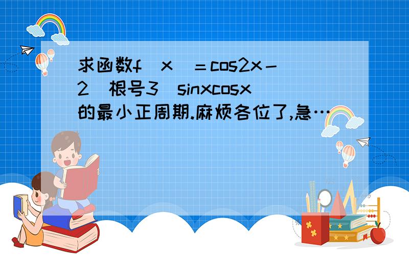 求函数f（x）＝cos2x－2（根号3）sinxcosx的最小正周期.麻烦各位了,急…