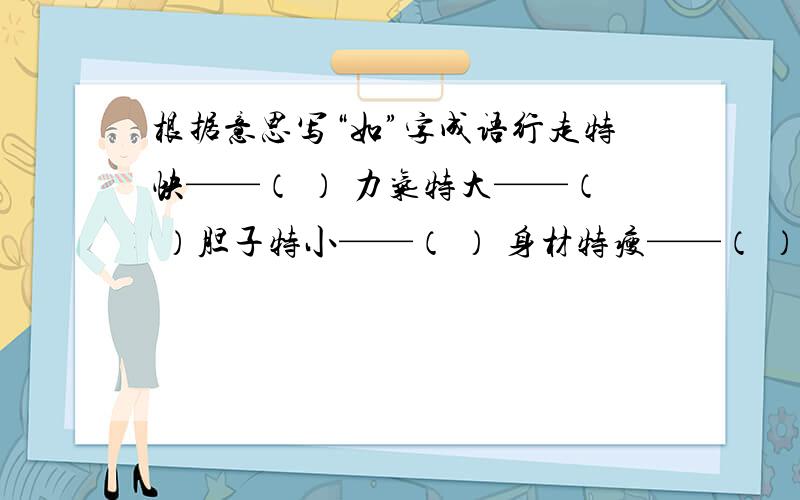 根据意思写“如”字成语行走特快——（ ） 力气特大——（ ）胆子特小——（ ） 身材特瘦——（ ）