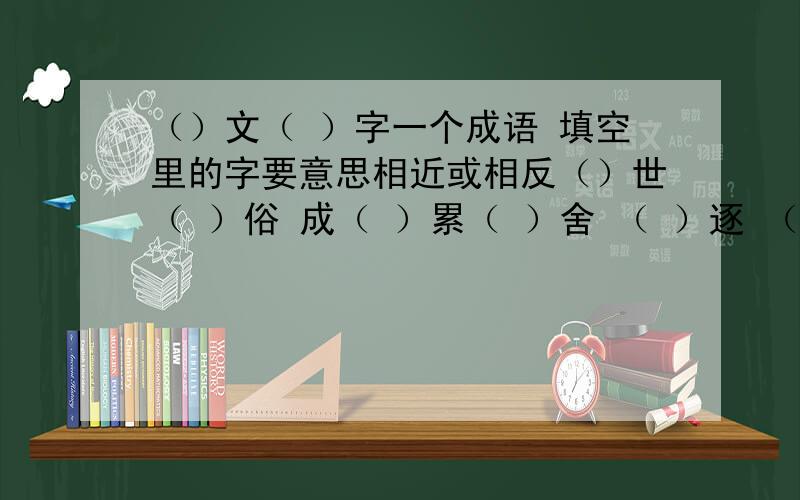 （）文（ ）字一个成语 填空里的字要意思相近或相反（）世（ ）俗 成（ ）累（ ）舍 （ ）逐 （） 化（ ） 为 （） 神（ ）鬼（ ）（ ）逸（ ）劳 弃 （ ）投 （ ） 善 （ ）善 （ ） （ ）