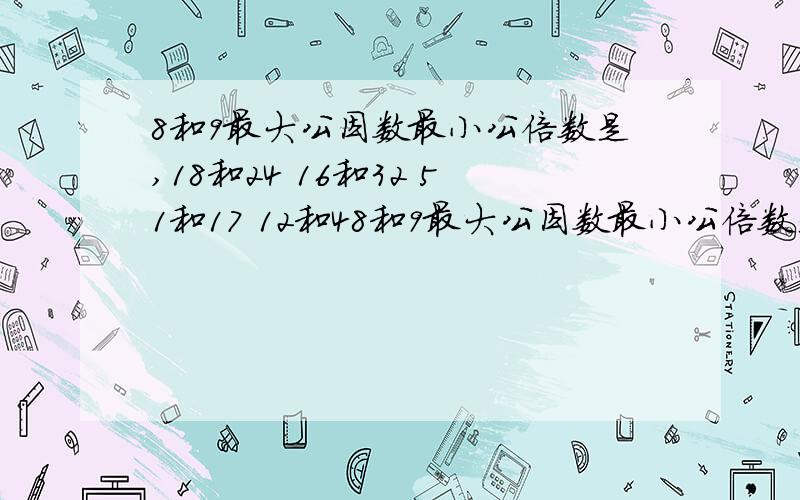 8和9最大公因数最小公倍数是,18和24 16和32 51和17 12和48和9最大公因数最小公倍数是,18和24    16和32       51和17    12和48