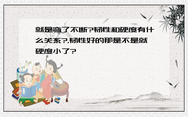 就是弯了不断?韧性和硬度有什么关系?.韧性好的那是不是就硬度小了?