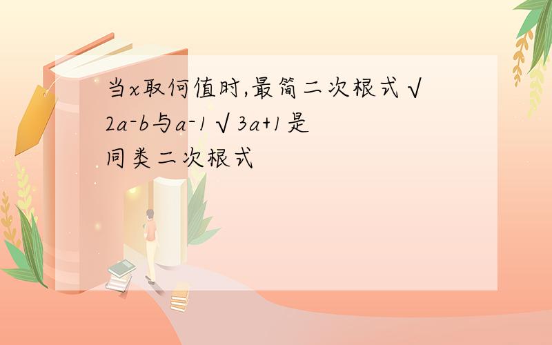 当x取何值时,最简二次根式√2a-b与a-1√3a+1是同类二次根式