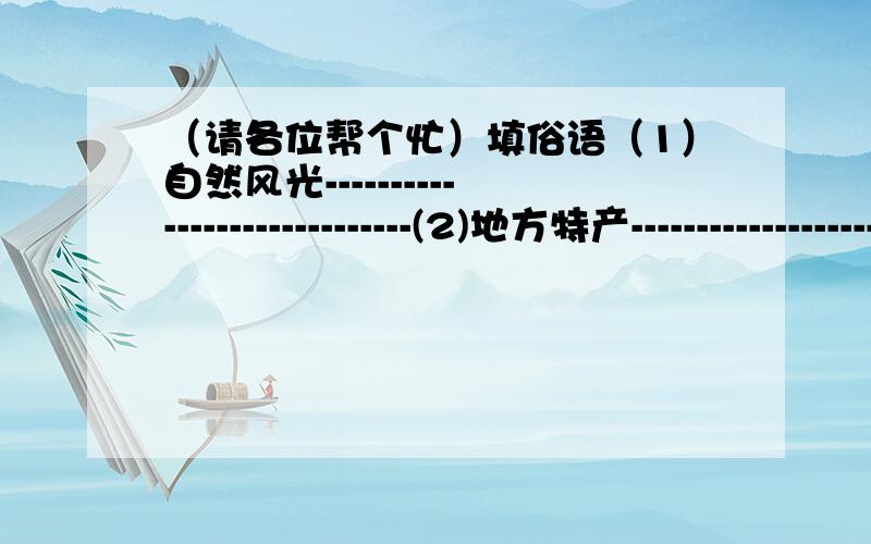 （请各位帮个忙）填俗语（1）自然风光-----------------------------(2)地方特产---------------------------（3）民风民俗-----------------------------再加3个其他的俗语---------------------- --------------------- ---------