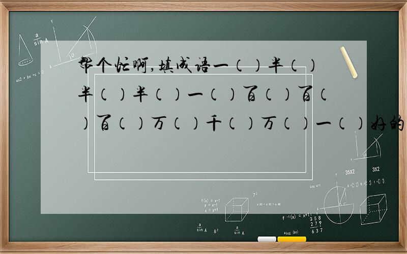 帮个忙啊,填成语一（）半（）半（）半（）一（）百（）百（）百（）万（）千（）万（）一（）好的话我真的会加,今天必需答完,我有急用!