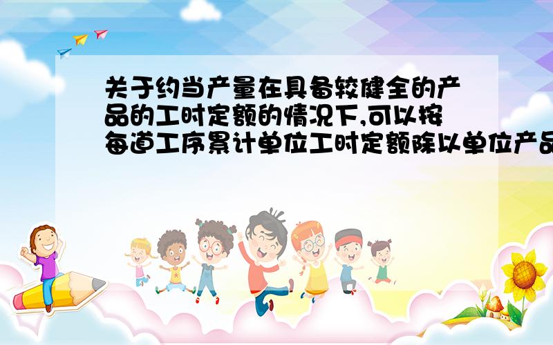 关于约当产量在具备较健全的产品的工时定额的情况下,可以按每道工序累计单位工时定额除以单位产品工时定额计算求得.求得的是完工率 这样做的前提是不分步核算成本吧