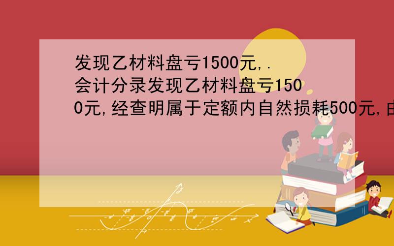 发现乙材料盘亏1500元,.会计分录发现乙材料盘亏1500元,经查明属于定额内自然损耗500元,由于台风袭击损失170元,由于保管人员失职,应由其赔偿830元.