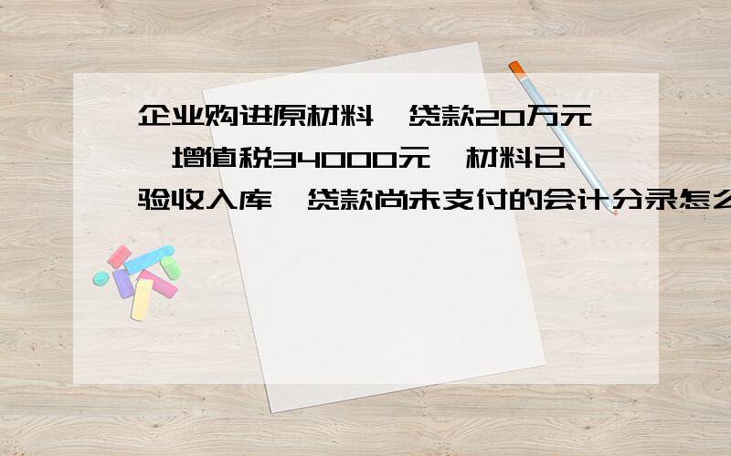 企业购进原材料,贷款20万元,增值税34000元,材料已验收入库,贷款尚未支付的会计分录怎么写