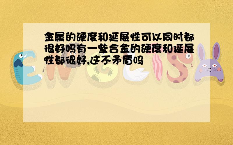 金属的硬度和延展性可以同时都很好吗有一些合金的硬度和延展性都很好,这不矛盾吗