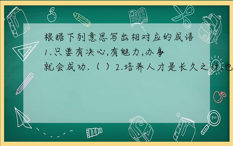 根据下列意思写出相对应的成语1.只要有决心,有魅力,办事就会成功.（ ）2.培养人才是长久之计,也是不容易的.（ ）3.胜利了不骄傲,失败了不气馁.（ ）4.比喻人一旦堕落犯了错误,就成为终生