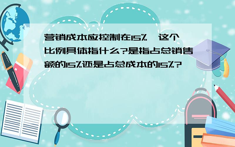 营销成本应控制在15%,这个比例具体指什么?是指占总销售额的15%还是占总成本的15%?