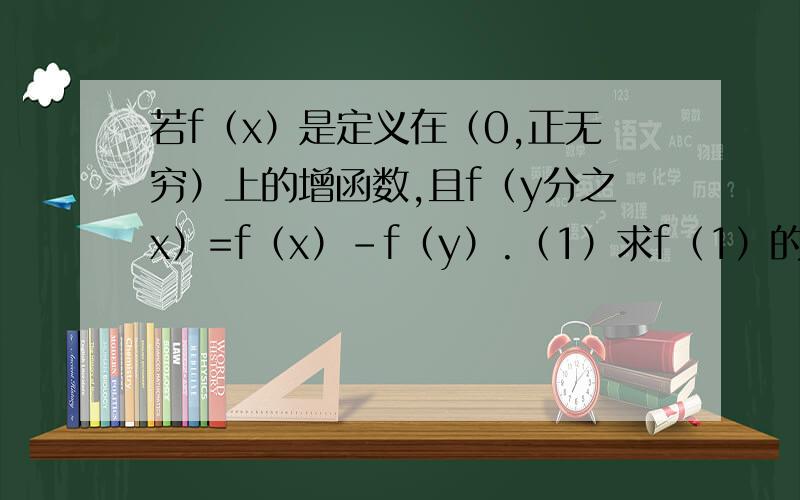 若f（x）是定义在（0,正无穷）上的增函数,且f（y分之x）=f（x）-f（y）.（1）求f（1）的值（2）若f（6）=1接不等式f（x+5）-f（x分之1）＜2.